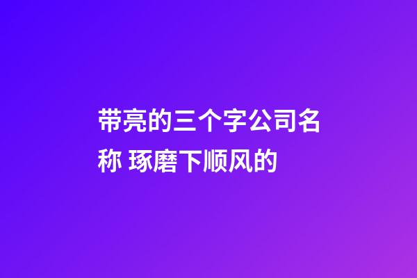 带亮的三个字公司名称 琢磨下顺风的-第1张-公司起名-玄机派